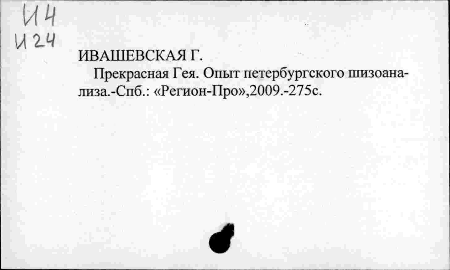 ﻿игч
ИВАШЕВСКАЯ Г.
Прекрасная Гея. Опыт петербургского шизоана-лиза.-Спб.: «Регион-Про»,2009.-275с.